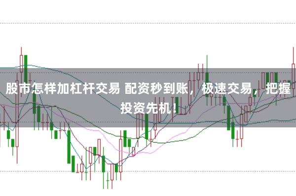股市怎样加杠杆交易 配资秒到账，极速交易，把握投资先机！