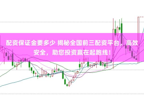 配资保证金要多少 揭秘全国前三配资平台,高效安全,助您投资赢在起跑线!