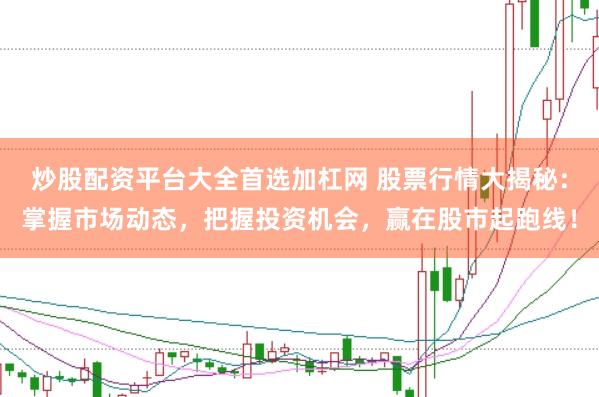 炒股配资平台大全首选加杠网 股票行情大揭秘:掌握市场动态,把握投资机会,赢在股市起跑线!