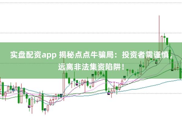 实盘配资app 揭秘点点牛骗局:投资者需谨慎,远离非法集资陷阱!