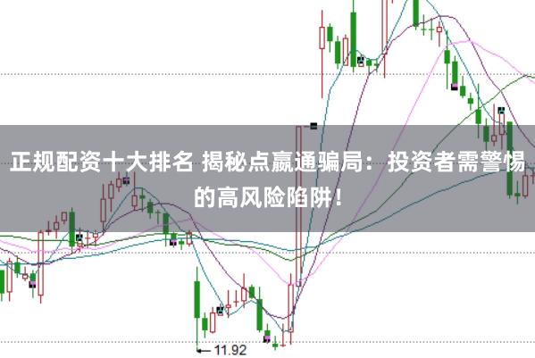 正规配资十大排名 揭秘点嬴通骗局:投资者需警惕的高风险陷阱!