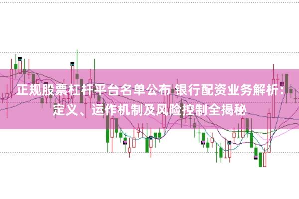 正规股票杠杆平台名单公布 银行配资业务解析：定义、运作机制及风险控制全揭秘