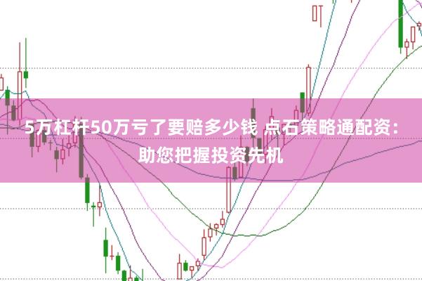 5万杠杆50万亏了要赔多少钱 点石策略通配资:助您把握投资先机