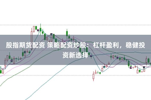 股指期货配资 策略配资炒股:杠杆盈利,稳健投资新选择