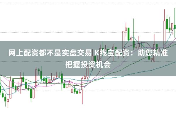 网上配资都不是实盘交易 K线宝配资:助您精准把握投资机会