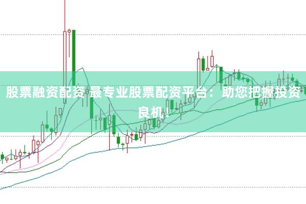 股票融资配资 最专业股票配资平台：助您把握投资良机！
