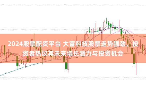 2024股票配资平台 大富科技股票走势强劲,投资者热议其未来增长潜力与投资机会
