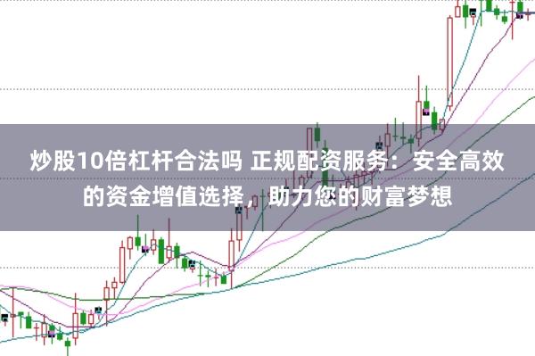 炒股10倍杠杆合法吗 正规配资服务:安全高效的资金增值选择,助力您的财富梦想