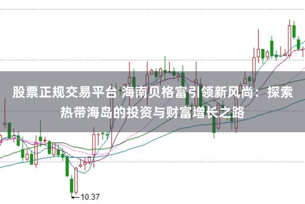 股票正规交易平台 海南贝格富引领新风尚:探索热带海岛的投资与财富增长之路