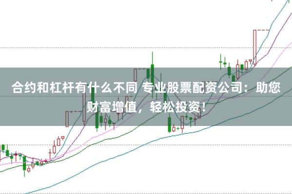 合约和杠杆有什么不同 专业股票配资公司:助您财富增值,轻松投资!