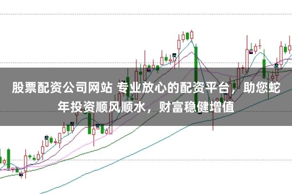 股票配资公司网站 专业放心的配资平台,助您蛇年投资顺风顺水,财富稳健增值