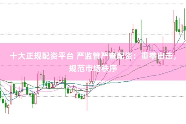 十大正规配资平台 严监管严查配资:重拳出击,规范市场秩序