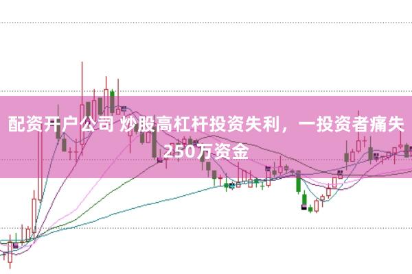 配资开户公司 炒股高杠杆投资失利，一投资者痛失250万资金