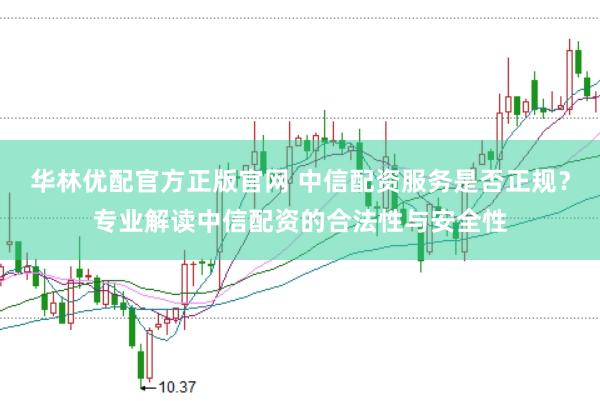 华林优配官方正版官网 中信配资服务是否正规？专业解读中信配资的合法性与安全性
