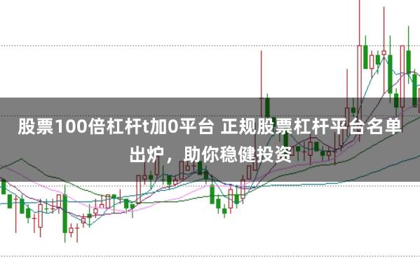 股票100倍杠杆t加0平台 正规股票杠杆平台名单出炉,助你稳健投资
