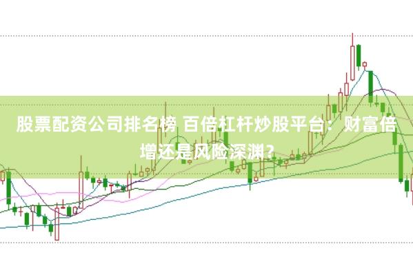股票配资公司排名榜 百倍杠杆炒股平台:财富倍增还是风险深渊?
