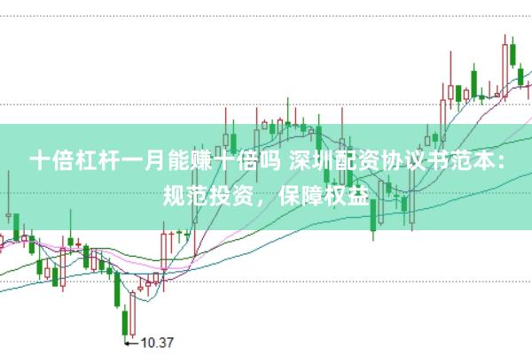 十倍杠杆一月能赚十倍吗 深圳配资协议书范本:规范投资,保障权益