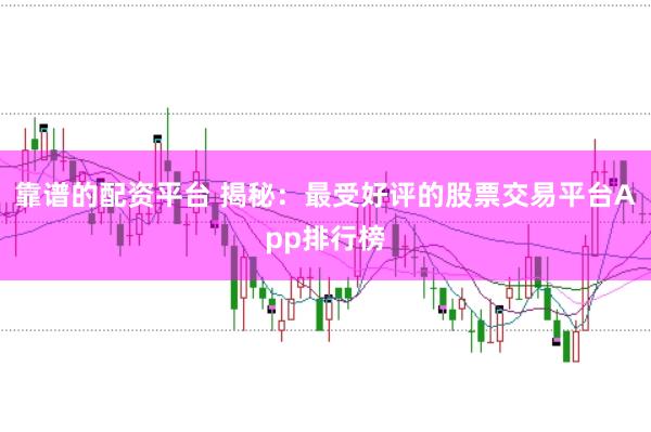 靠谱的配资平台 揭秘：最受好评的股票交易平台App排行榜