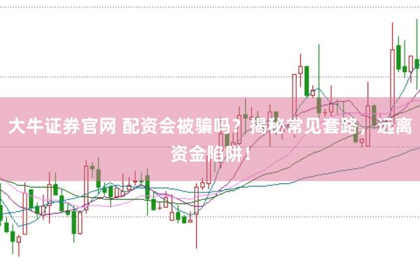 大牛证券官网 配资会被骗吗？揭秘常见套路，远离资金陷阱！