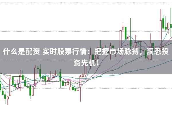 什么是配资 实时股票行情：把握市场脉搏，洞悉投资先机！