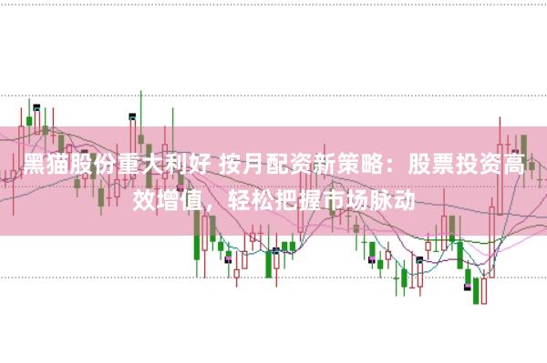 黑猫股份重大利好 按月配资新策略:股票投资高效增值,轻松把握市场脉动