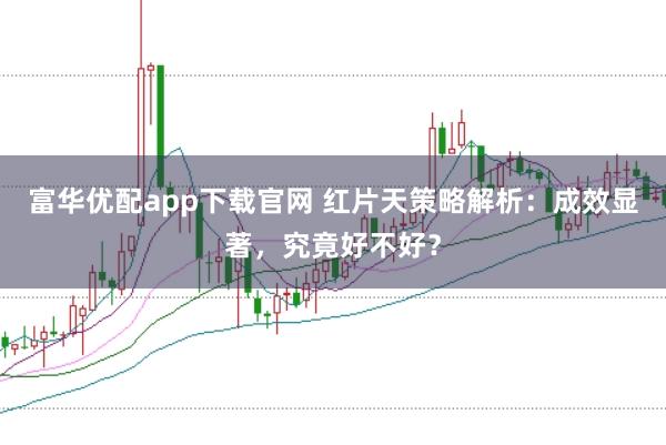 富华优配app下载官网 红片天策略解析:成效显著,究竟好不好?