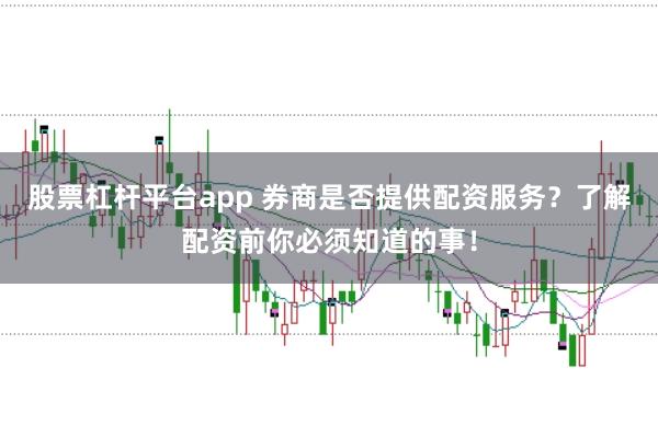 股票杠杆平台app 券商是否提供配资服务？了解配资前你必须知道的事！