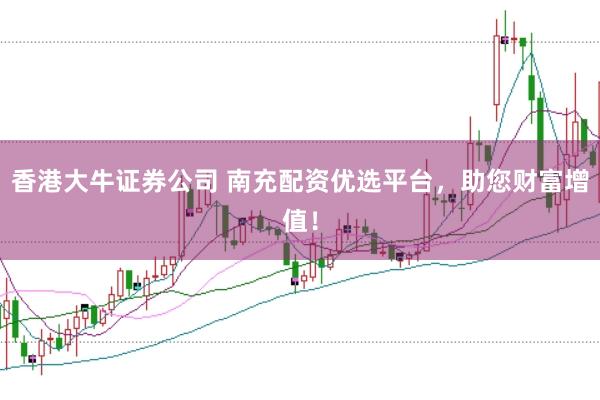 香港大牛证券公司 南充配资优选平台,助您财富增值!