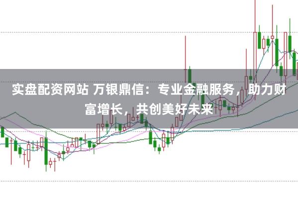 实盘配资网站 万银鼎信:专业金融服务,助力财富增长,共创美好未来