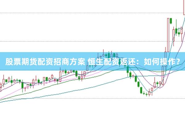 股票期货配资招商方案 恒生配资返还：如何操作？