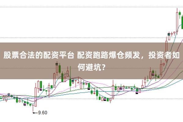 股票合法的配资平台 配资跑路爆仓频发,投资者如何避坑?
