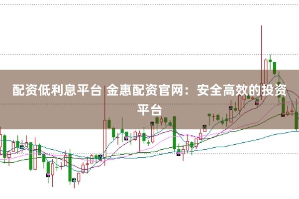 配资低利息平台 金惠配资官网:安全高效的投资平台