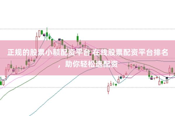 正规的股票小额配资平台 在线股票配资平台排名,助你轻松选配资