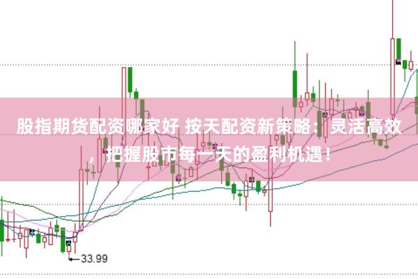 股指期货配资哪家好 按天配资新策略：灵活高效，把握股市每一天的盈利机遇！