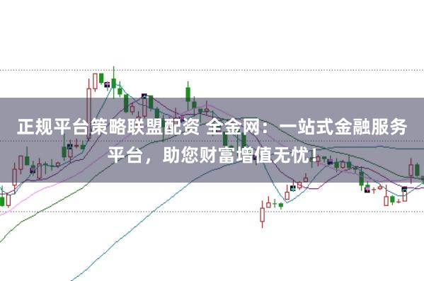 正规平台策略联盟配资 全金网：一站式金融服务平台，助您财富增值无忧！