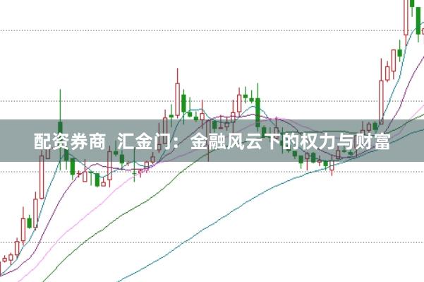 配资券商  汇金门：金融风云下的权力与财富