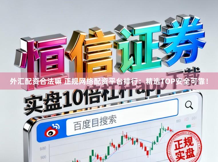 外汇配资合法嘛 正规网络配资平台排行：精选TOP安全可靠！