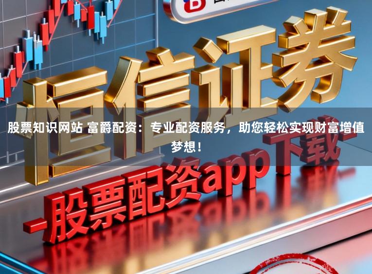 股票知识网站 富爵配资：专业配资服务，助您轻松实现财富增值梦想！