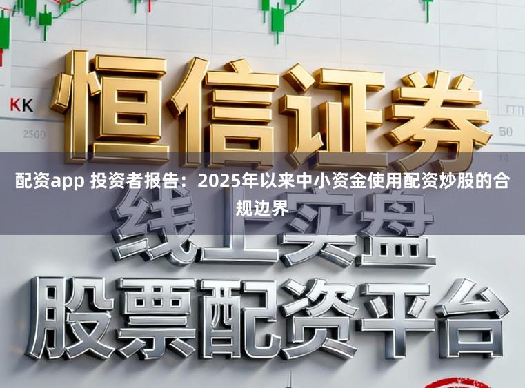 配资app 投资者报告：2025年以来中小资金使用配资炒股的合规边界