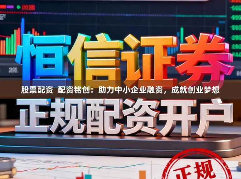 股票配资  配资铭创：助力中小企业融资，成就创业梦想