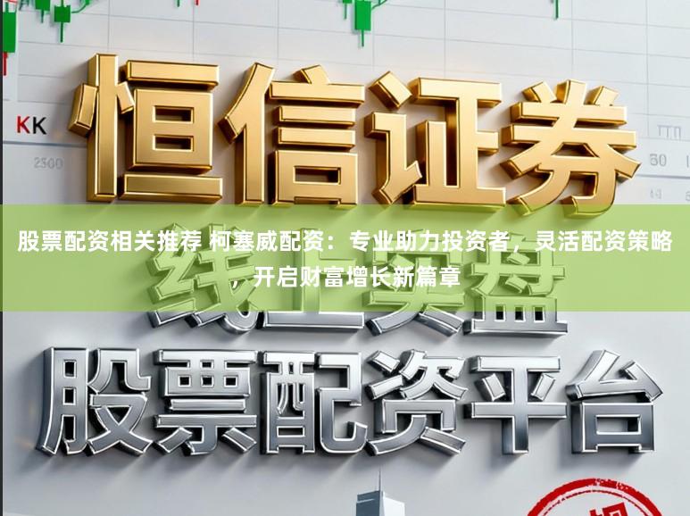 股票配资相关推荐 柯塞威配资：专业助力投资者，灵活配资策略，开启财富增长新篇章