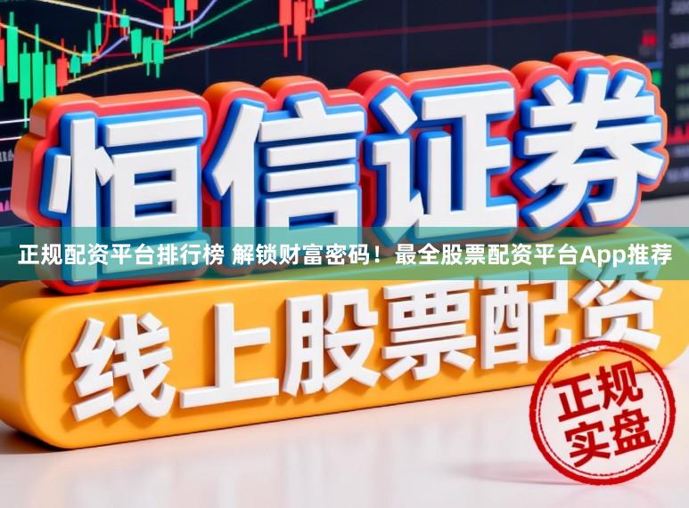 正规配资平台排行榜 解锁财富密码！最全股票配资平台App推荐